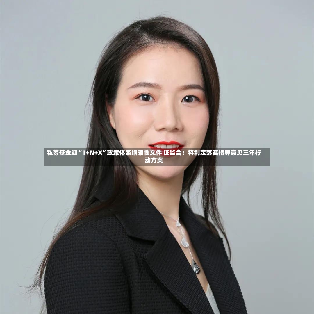 私募基金迎“1+N+X	”政策体系纲领性文件 证监会：将制定落实指导意见三年行动方案-第2张图片