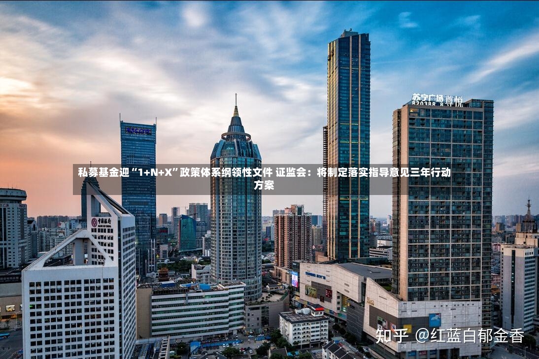 私募基金迎“1+N+X”政策体系纲领性文件 证监会：将制定落实指导意见三年行动方案-第3张图片