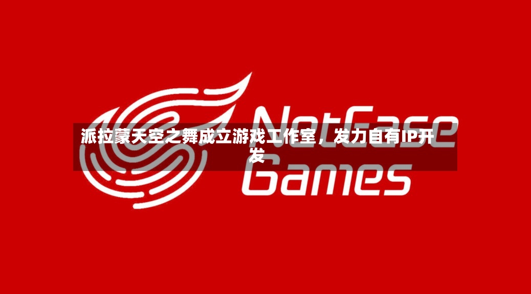 派拉蒙天空之舞成立游戏工作室，发力自有IP开发-第2张图片