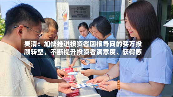 吴清：加快推进投资者回报导向的买方投顾转型	，不断提升投资者满意度、获得感-第3张图片
