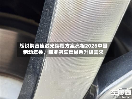 辉锐携高速激光熔覆方案亮相2026中国制动年会	，瞄准刹车盘绿色升级需求-第3张图片