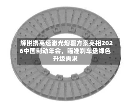 辉锐携高速激光熔覆方案亮相2026中国制动年会，瞄准刹车盘绿色升级需求