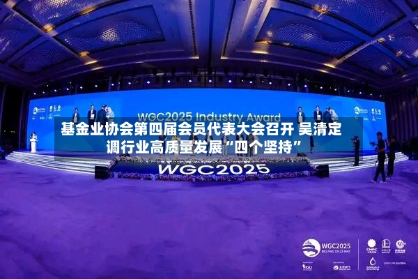 基金业协会第四届会员代表大会召开 吴清定调行业高质量发展“四个坚持”