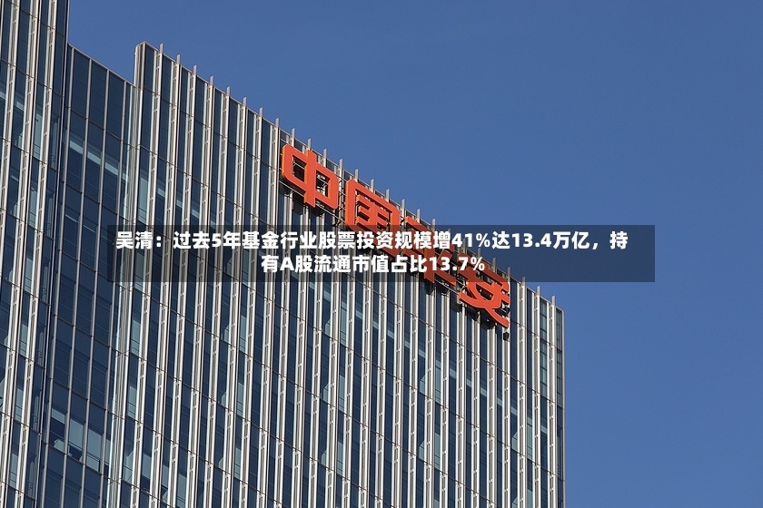 吴清：过去5年基金行业股票投资规模增41%达13.4万亿，持有A股流通市值占比13.7%-第2张图片
