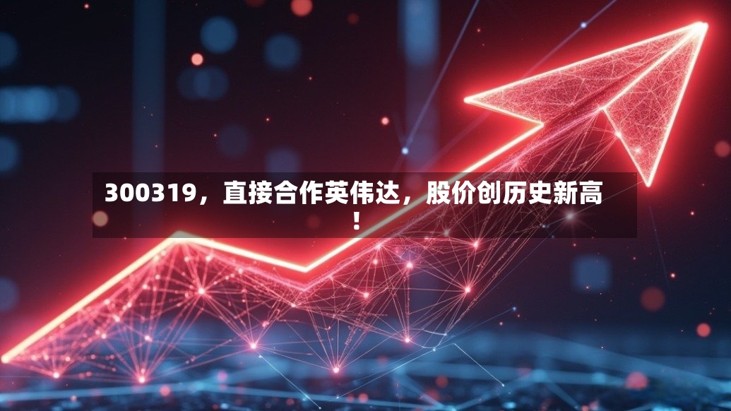 300319，直接合作英伟达，股价创历史新高！
