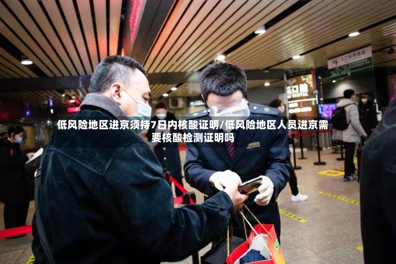 低风险地区进京须持7日内核酸证明/低风险地区人员进京需要核酸检测证明吗