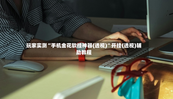 玩家实测“手机金花软挂神器(透视)”开挂(透视)辅助教程