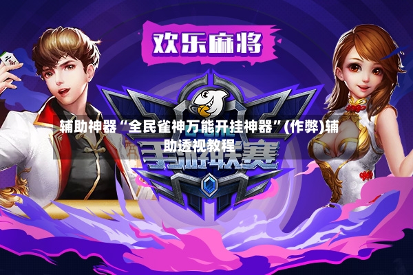 辅助神器“全民雀神万能开挂神器	”(作弊)辅助透视教程-第2张图片