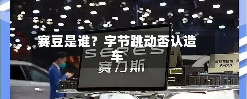 赛豆是谁？字节跳动否认造车