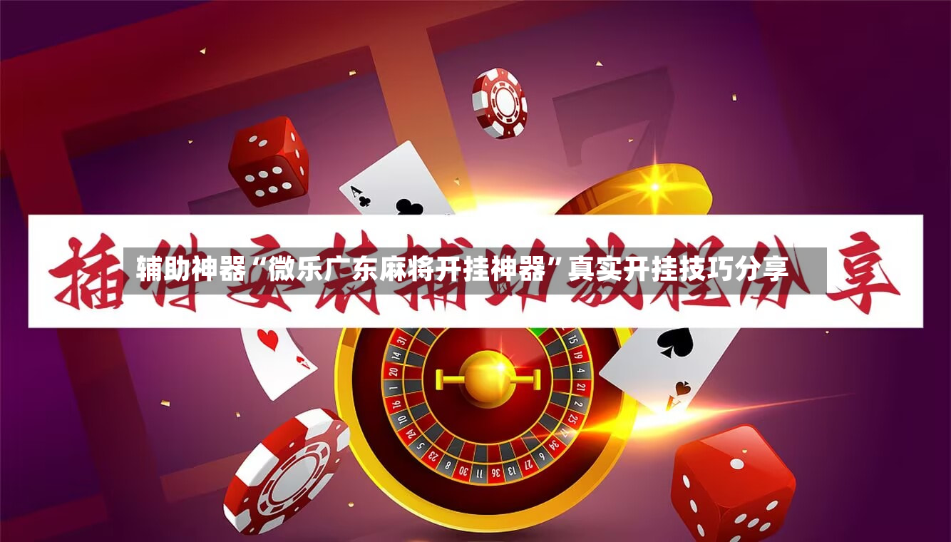 辅助神器“微乐广东麻将开挂神器”真实开挂技巧分享-第2张图片
