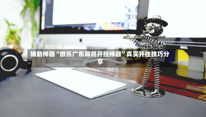 辅助神器“微乐广东麻将开挂神器”真实开挂技巧分享