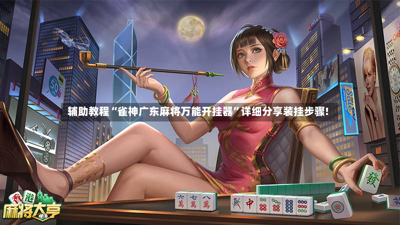 辅助教程“雀神广东麻将万能开挂器”详细分享装挂步骤!