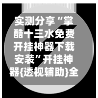 实测分享“掌酷十三水免费开挂神器下载安装	”开挂神器{透视辅助}全揭秘-第2张图片