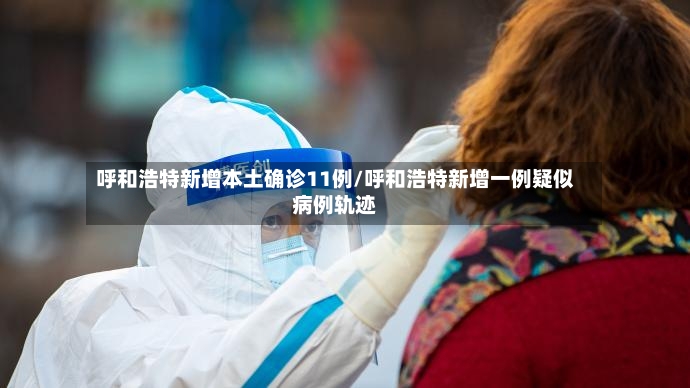 呼和浩特新增本土确诊11例/呼和浩特新增一例疑似病例轨迹