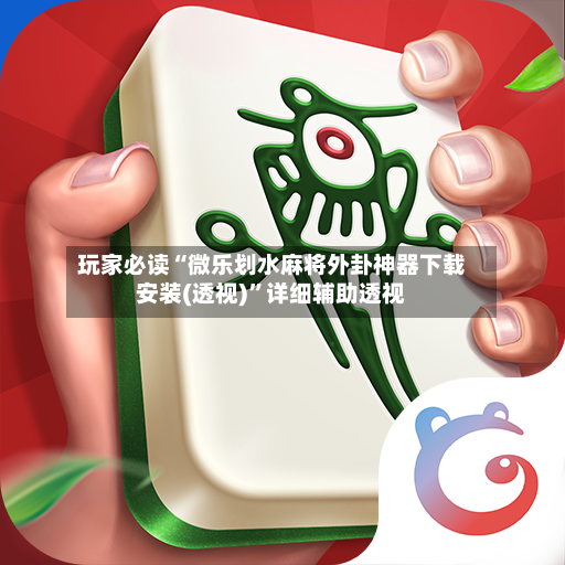 玩家必读“微乐划水麻将外卦神器下载安装(透视)”详细辅助透视