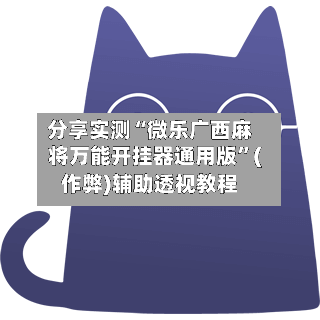 分享实测“微乐广西麻将万能开挂器通用版”(作弊)辅助透视教程-第2张图片