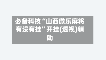 必备科技“山西微乐麻将有没有挂”开挂(透视)辅助-第3张图片