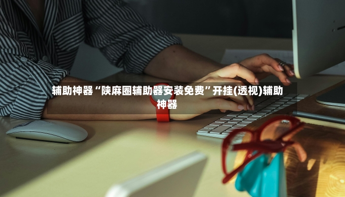 辅助神器“陕麻圈辅助器安装免费”开挂(透视)辅助神器-第3张图片