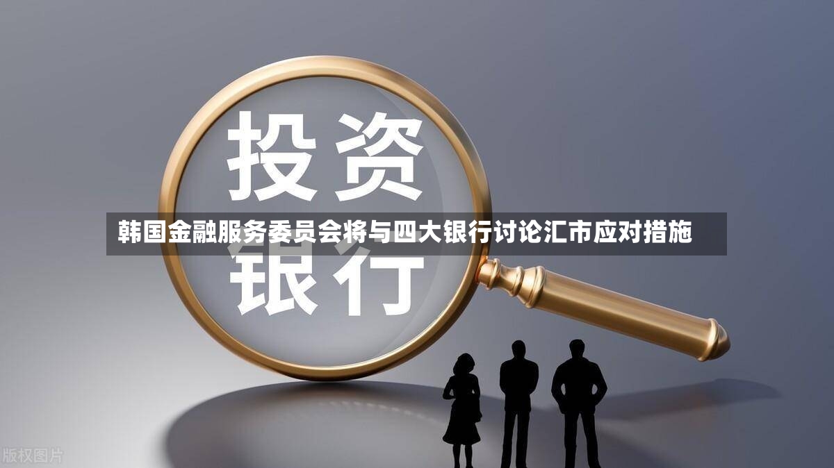 韩国金融服务委员会将与四大银行讨论汇市应对措施-第3张图片