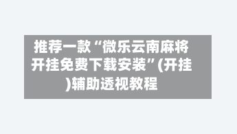 推荐一款“微乐云南麻将开挂免费下载安装”(开挂)辅助透视教程