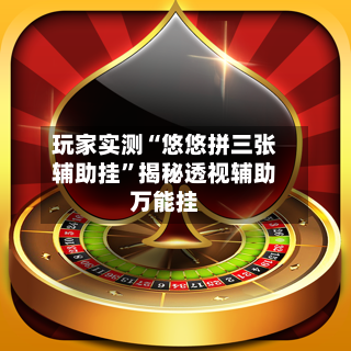 玩家实测“悠悠拼三张辅助挂”揭秘透视辅助万能挂