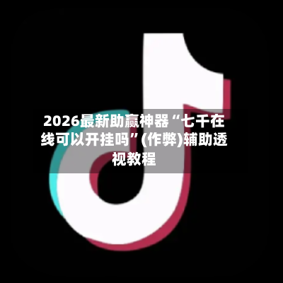 2026最新助赢神器“七千在线可以开挂吗”(作弊)辅助透视教程