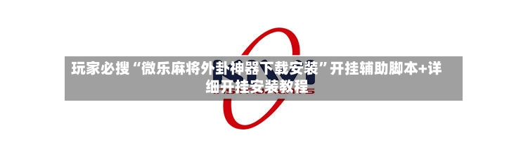 玩家必搜“微乐麻将外卦神器下载安装”开挂辅助脚本+详细开挂安装教程