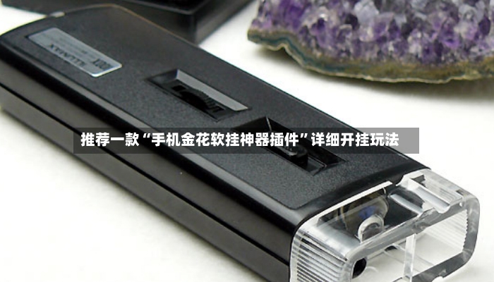 推荐一款“手机金花软挂神器插件”详细开挂玩法-第2张图片