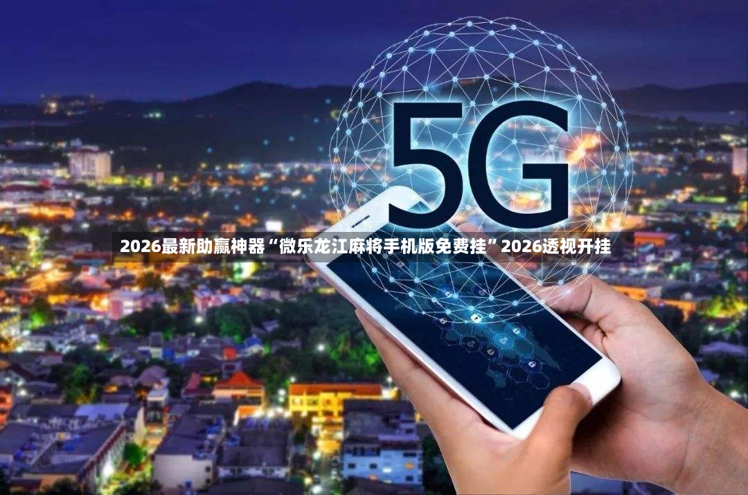 2026最新助赢神器“微乐龙江麻将手机版免费挂”2026透视开挂