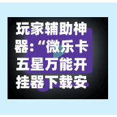 玩家辅助神器:“微乐卡五星万能开挂器下载安装”详细透视教程-第3张图片