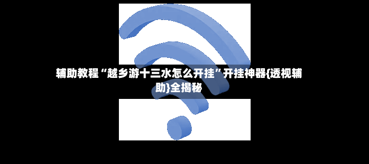 辅助教程“越乡游十三水怎么开挂	”开挂神器{透视辅助}全揭秘-第2张图片