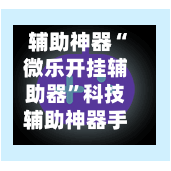 辅助神器“微乐开挂辅助器”科技辅助神器手机版