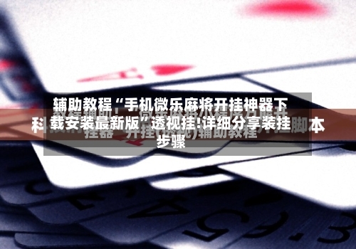 辅助教程“手机微乐麻将开挂神器下载安装最新版	”透视挂!详细分享装挂步骤-第2张图片