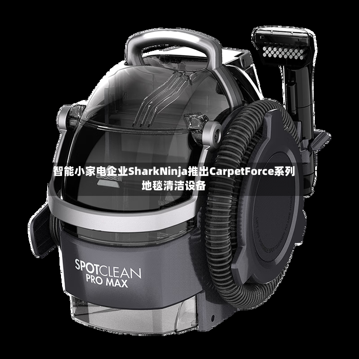智能小家电企业SharkNinja推出CarpetForce系列地毯清洁设备-第3张图片