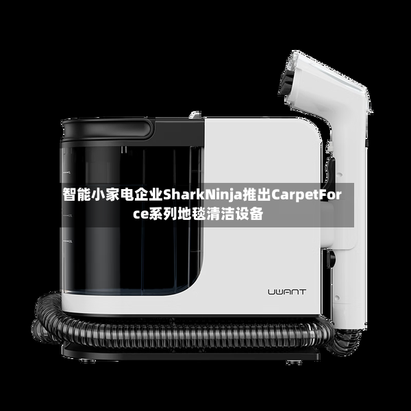 智能小家电企业SharkNinja推出CarpetForce系列地毯清洁设备