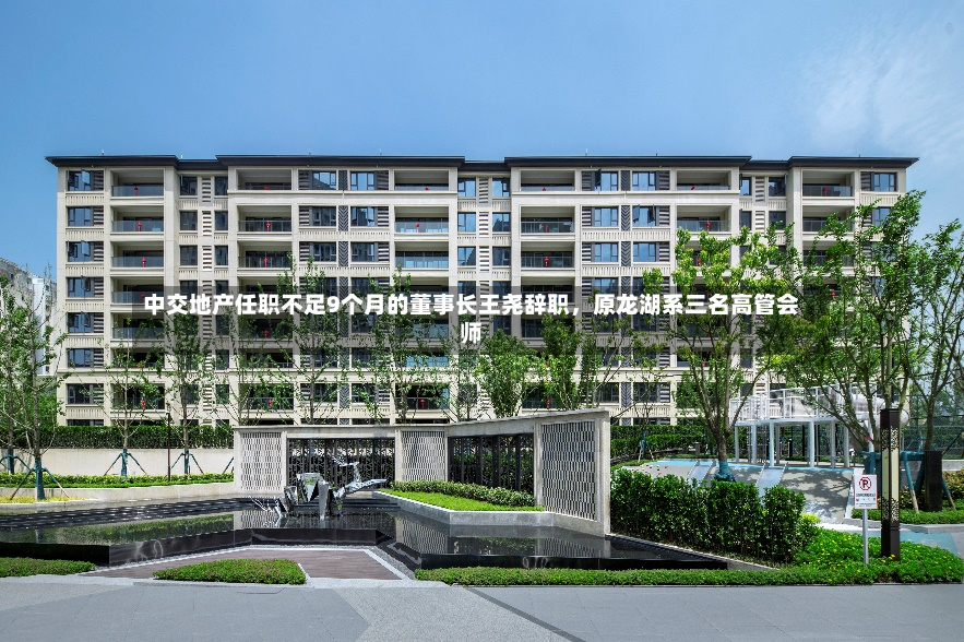 中交地产任职不足9个月的董事长王尧辞职，原龙湖系三名高管会师