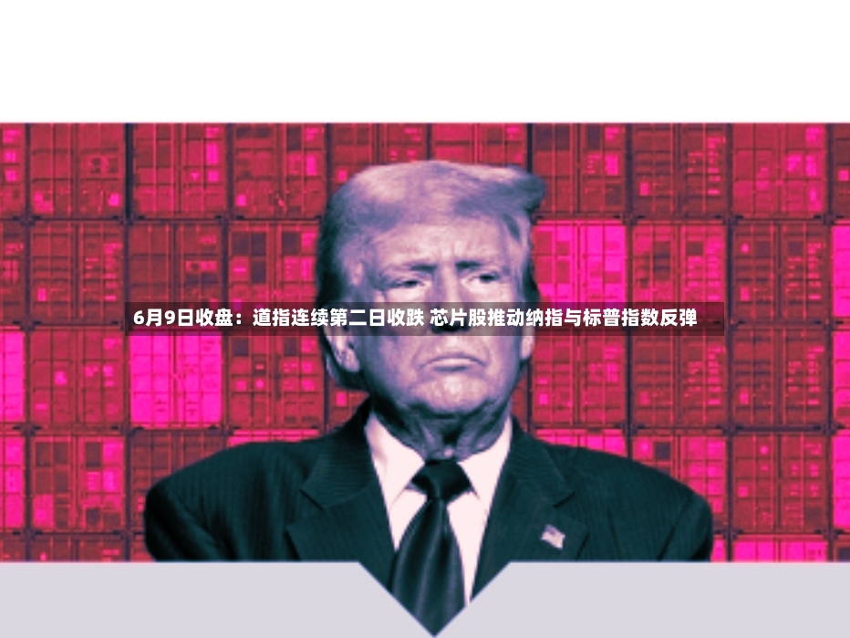6月9日收盘：道指连续第二日收跌 芯片股推动纳指与标普指数反弹
