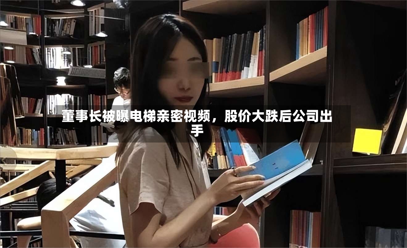 董事长被曝电梯亲密视频，股价大跌后公司出手