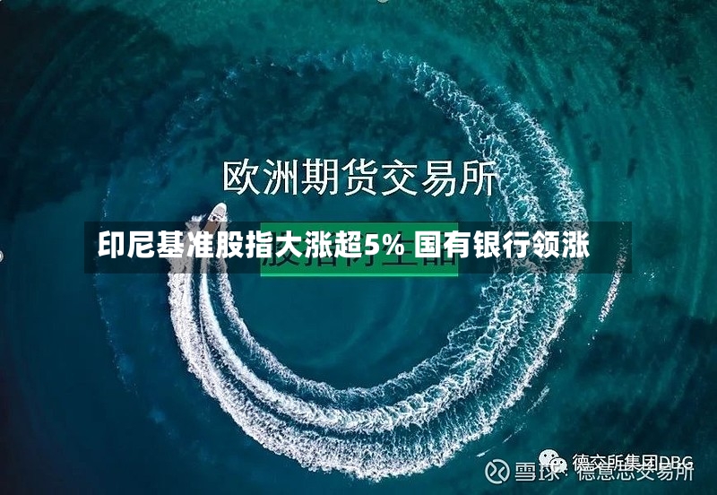 印尼基准股指大涨超5% 国有银行领涨-第3张图片