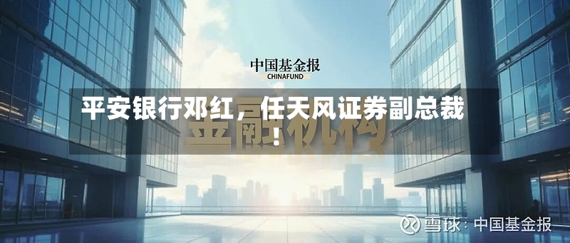 平安银行邓红	，任天风证券副总裁！-第2张图片
