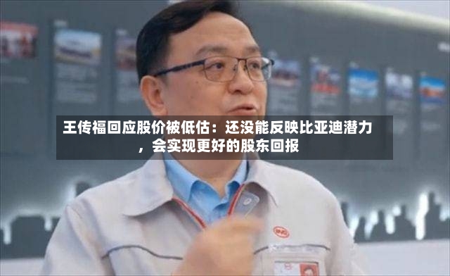 王传福回应股价被低估：还没能反映比亚迪潜力，会实现更好的股东回报