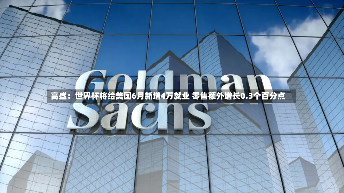 高盛：世界杯将给美国6月新增4万就业 零售额外增长0.3个百分点-第2张图片