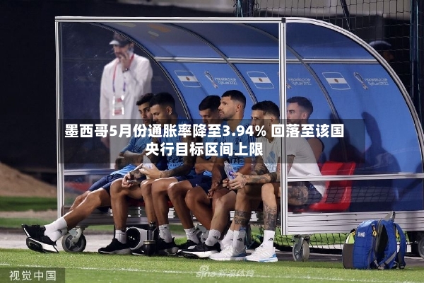 墨西哥5月份通胀率降至3.94% 回落至该国央行目标区间上限