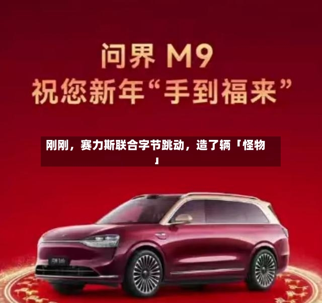 刚刚，赛力斯联合字节跳动，造了辆「怪物」