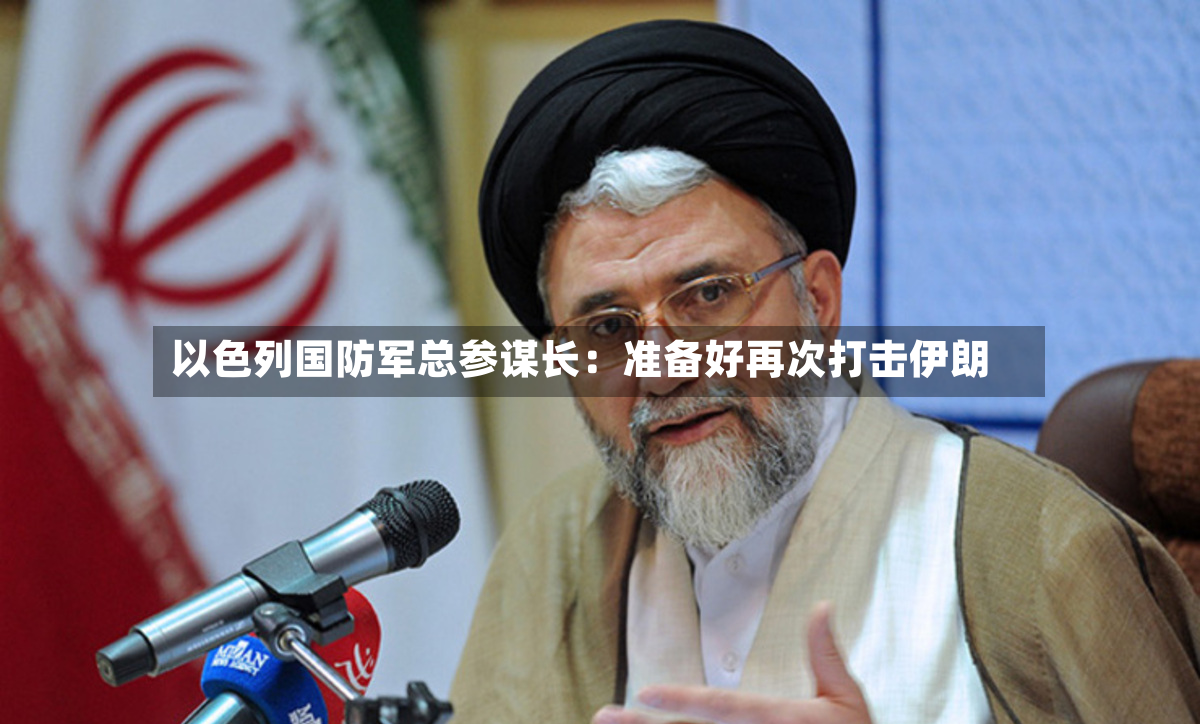 以色列国防军总参谋长：准备好再次打击伊朗