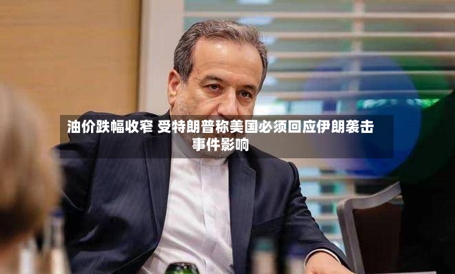 油价跌幅收窄 受特朗普称美国必须回应伊朗袭击事件影响