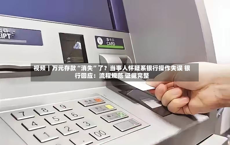 视频｜万元存款“消失”了？当事人怀疑系银行操作失误 银行回应：流程规范 证据完整