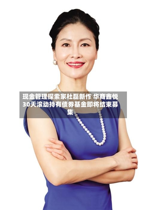 现金管理探索家杜磊新作 华商鑫悦30天滚动持有债券基金即将结束募集-第2张图片