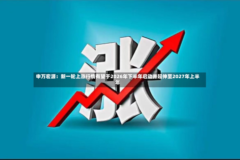 申万宏源：新一轮上涨行情有望于2026年下半年启动并延伸至2027年上半年-第3张图片