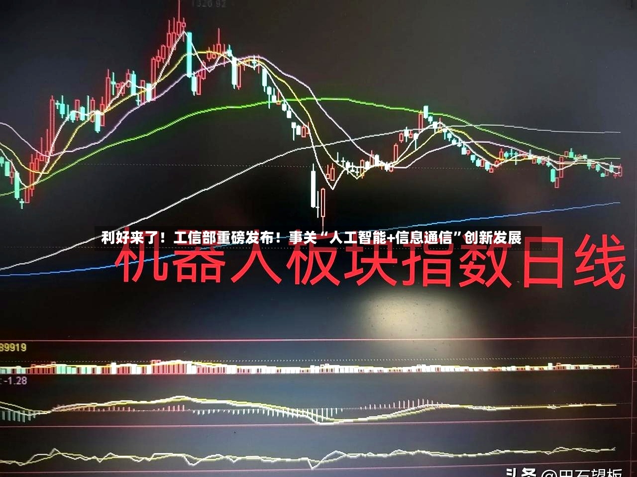 利好来了！工信部重磅发布！事关“人工智能+信息通信”创新发展